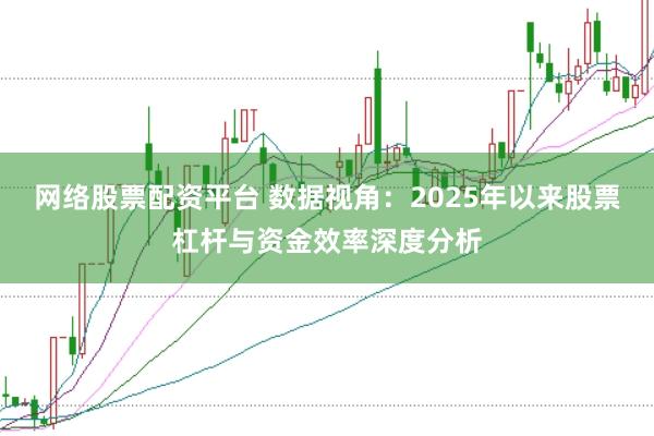 网络股票配资平台 数据视角：2025年以来股票杠杆与资金效率深度分析