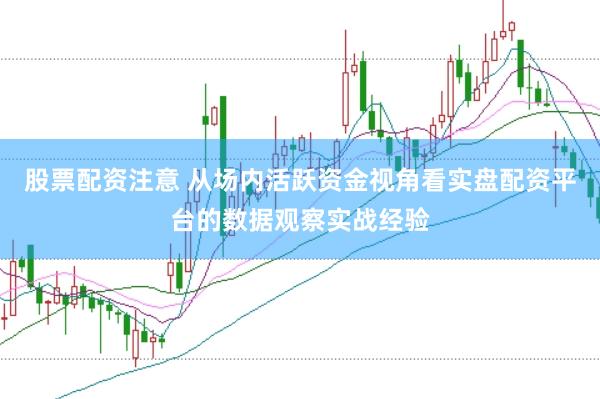 股票配资注意 从场内活跃资金视角看实盘配资平台的数据观察实战经验