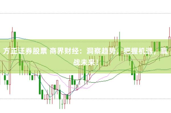 方正证券股票 商界财经：洞察趋势，把握机遇，赢战未来！