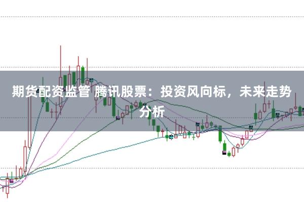 期货配资监管 腾讯股票：投资风向标，未来走势分析