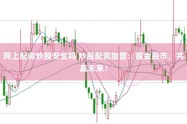 网上配资炒股安全吗 炒股配资加盟：掘金股市，共赢未来！
