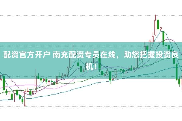 配资官方开户 南充配资专员在线，助您把握投资良机！