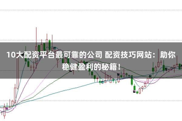 10大配资平台最可靠的公司 配资技巧网站:助你稳健盈利的秘籍!