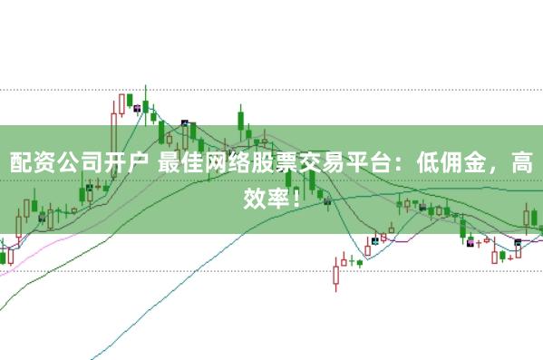 配资公司开户 最佳网络股票交易平台:低佣金,高效率!