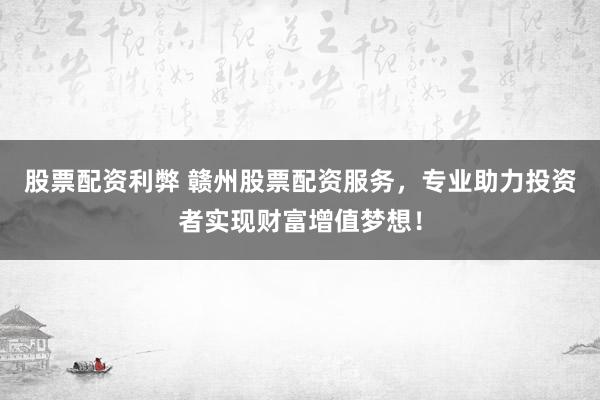 股票配资利弊 赣州股票配资服务,专业助力投资者实现财富增值梦想!