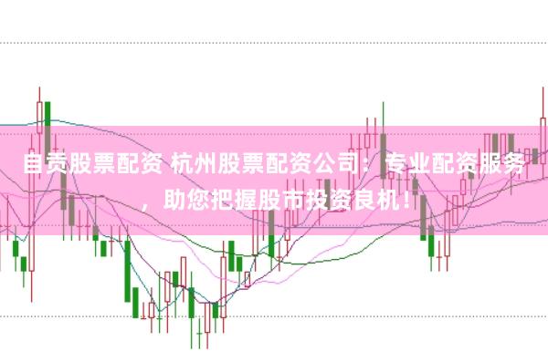 自贡股票配资 杭州股票配资公司:专业配资服务,助您把握股市投资良机!