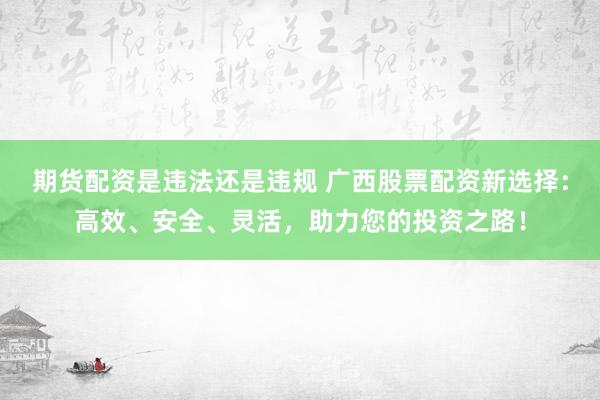 期货配资是违法还是违规 广西股票配资新选择:高效、安全、灵活,助力您的投资之路!