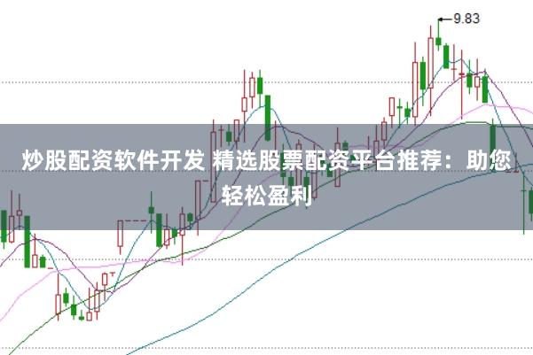 炒股配资软件开发 精选股票配资平台推荐:助您轻松盈利