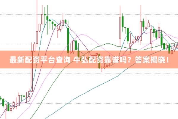 最新配资平台查询 牛弘配资靠谱吗？答案揭晓！