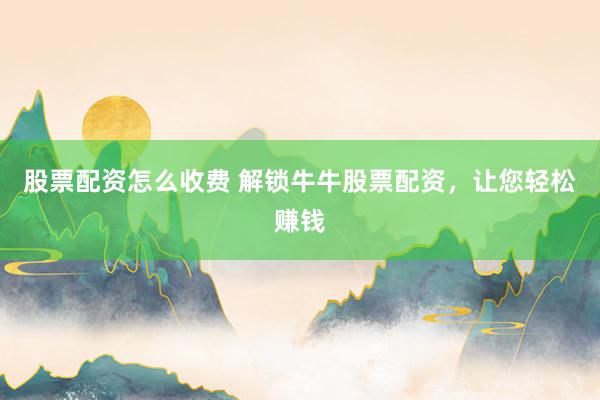股票配资怎么收费 解锁牛牛股票配资，让您轻松赚钱