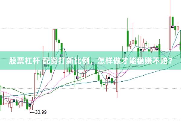 股票杠杆 配资打新比例，怎样做才能稳赚不赔？