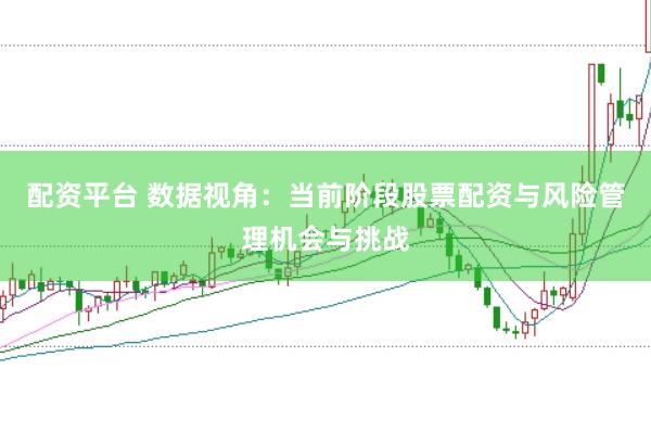 配资平台 数据视角：当前阶段股票配资与风险管理机会与挑战