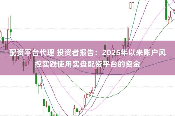 配资平台代理 投资者报告：2025年以来账户风控实践使用实盘配资平台的资金