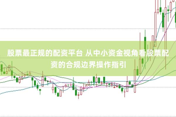 股票最正规的配资平台 从中小资金视角看股票配资的合规边界操作指引