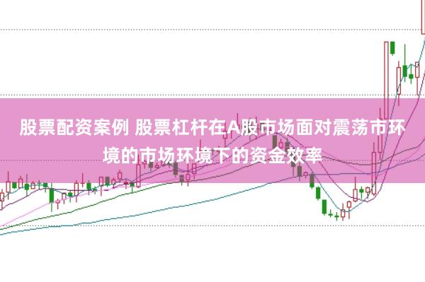 股票配资案例 股票杠杆在A股市场面对震荡市环境的市场环境下的资金效率