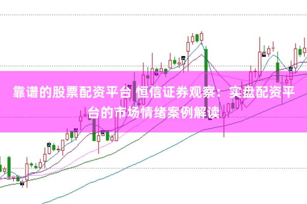 靠谱的股票配资平台 恒信证券观察：实盘配资平台的市场情绪案例解读