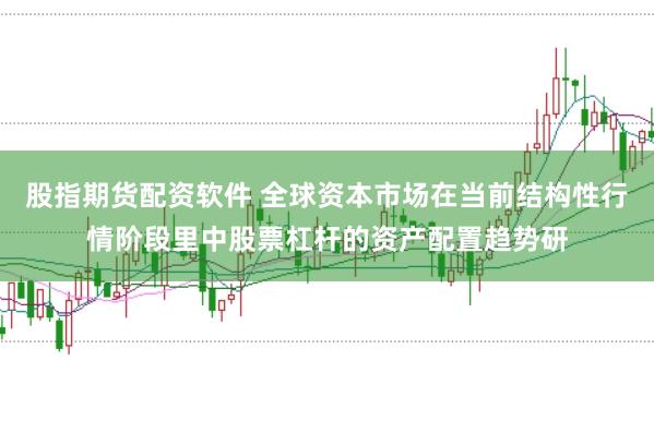 股指期货配资软件 全球资本市场在当前结构性行情阶段里中股票杠杆的资产配置趋势研