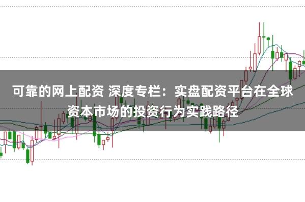可靠的网上配资 深度专栏：实盘配资平台在全球资本市场的投资行为实践路径