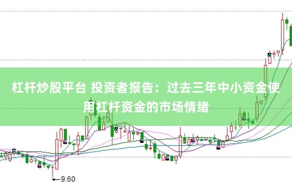 杠杆炒股平台 投资者报告：过去三年中小资金使用杠杆资金的市场情绪
