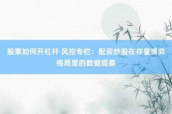 股票如何开杠杆 风控专栏：配资炒股在存量博弈格局里的数据观察
