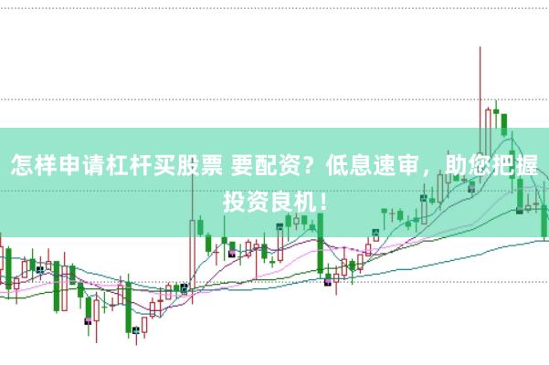 怎样申请杠杆买股票 要配资？低息速审，助您把握投资良机！