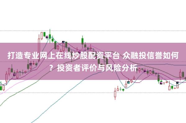 打造专业网上在线炒股配资平台 众融投信誉如何？投资者评价与风险分析