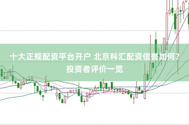十大正规配资平台开户 北京科汇配资信誉如何？投资者评价一览