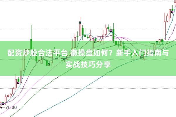 配资炒股合法平台 徽操盘如何？新手入门指南与实战技巧分享