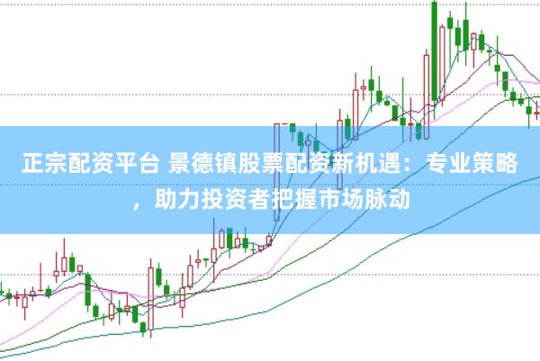 正宗配资平台 景德镇股票配资新机遇：专业策略，助力投资者把握市场脉动