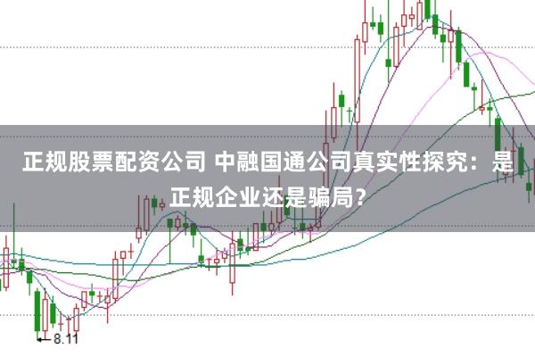 正规股票配资公司 中融国通公司真实性探究：是正规企业还是骗局？