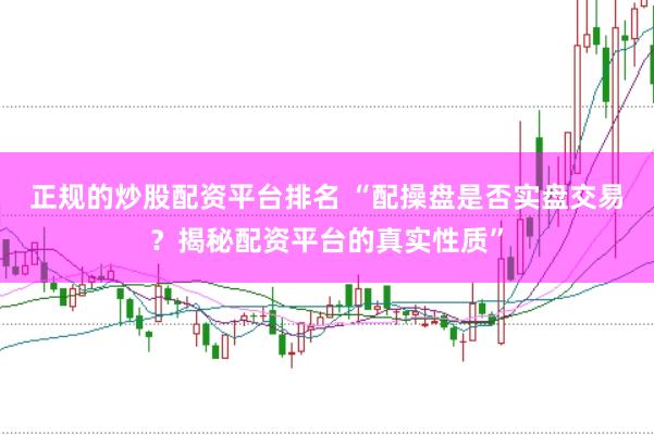正规的炒股配资平台排名 “配操盘是否实盘交易？揭秘配资平台的真实性质”