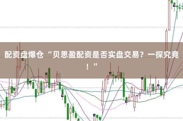 配资盘爆仓 “贝思盈配资是否实盘交易？一探究竟！”