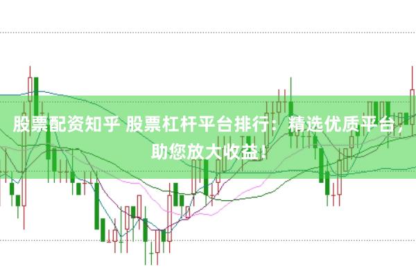 股票配资知乎 股票杠杆平台排行：精选优质平台，助您放大收益！