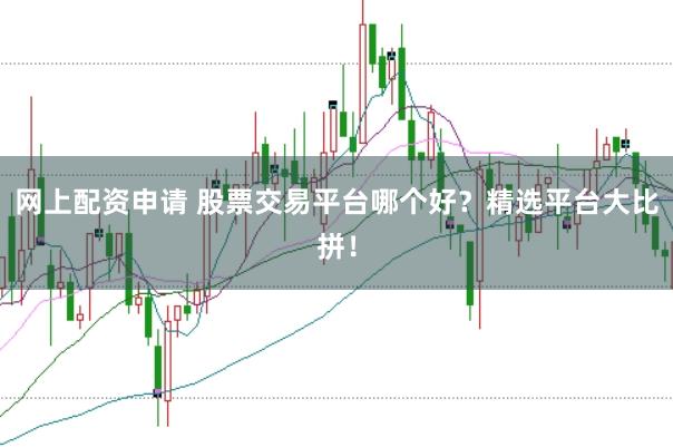 网上配资申请 股票交易平台哪个好？精选平台大比拼！