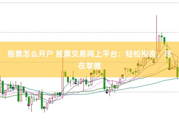 股票怎么开户 股票交易网上平台：轻松投资，尽在掌握