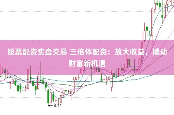 股票配资实盘交易 三倍体配资：放大收益，撬动财富新机遇