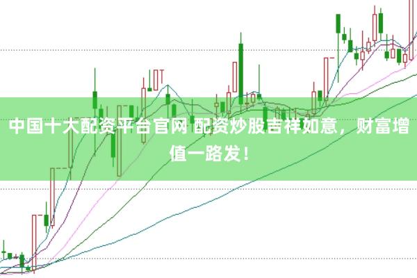 中国十大配资平台官网 配资炒股吉祥如意，财富增值一路发！