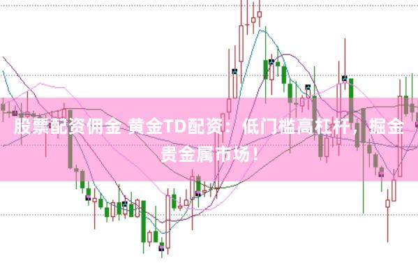 股票配资佣金 黄金TD配资：低门槛高杠杆，掘金贵金属市场！