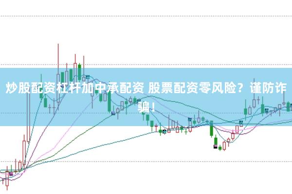 炒股配资杠杆加中承配资 股票配资零风险？谨防诈骗！