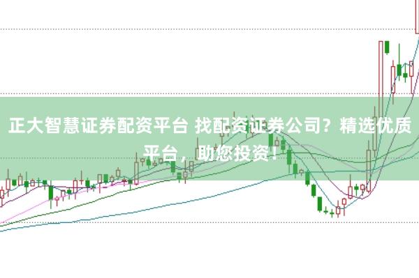 正大智慧证券配资平台 找配资证券公司?精选优质平台,助您投资!