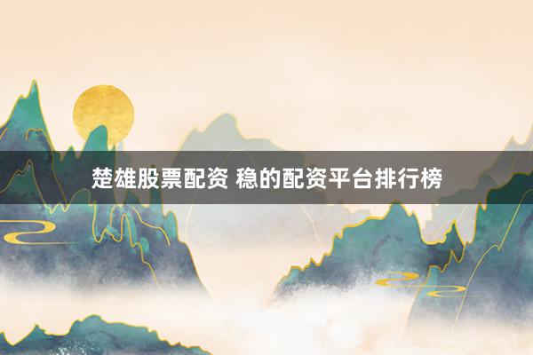楚雄股票配资 稳的配资平台排行榜