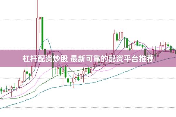 杠杆配资炒股 最新可靠的配资平台推荐