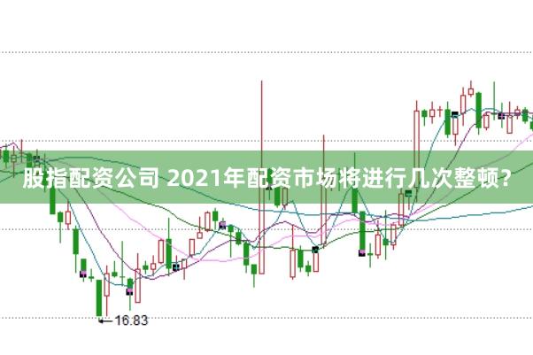 股指配资公司 2021年配资市场将进行几次整顿？