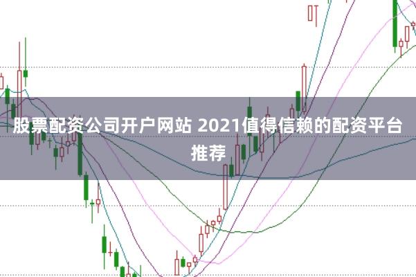 股票配资公司开户网站 2021值得信赖的配资平台推荐
