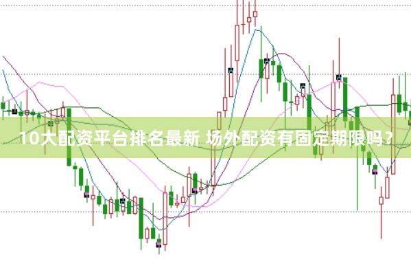 10大配资平台排名最新 场外配资有固定期限吗？
