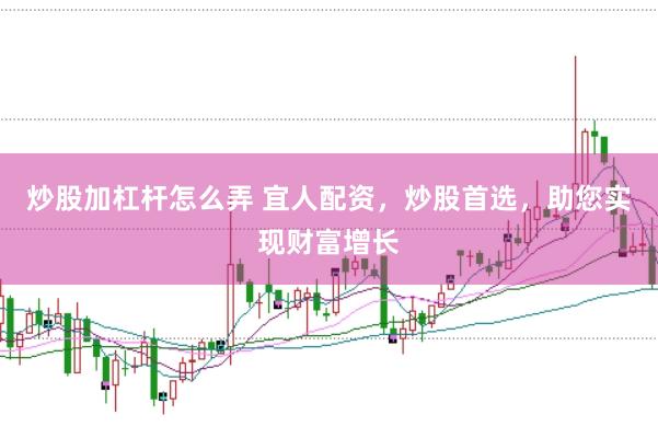 炒股加杠杆怎么弄 宜人配资，炒股首选，助您实现财富增长