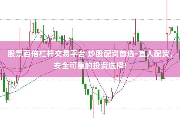 股票百倍杠杆交易平台 炒股配资首选-宜人配资，安全可靠的投资选择!
