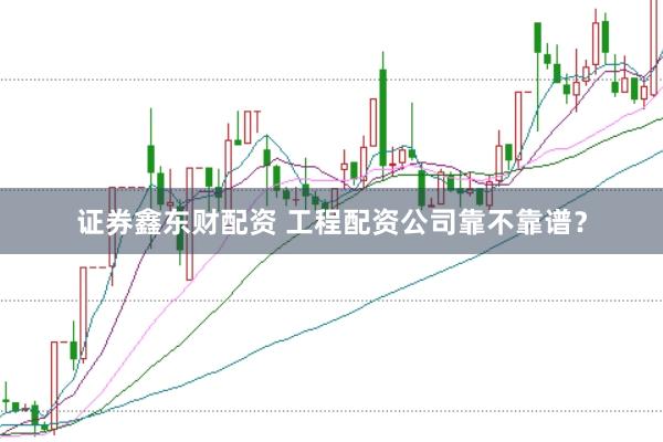 证券鑫东财配资 工程配资公司靠不靠谱？