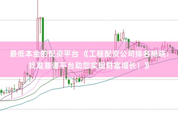 最低本金的配资平台 《工程配资公司排名揭晓：找准靠谱平台助您实现财富增长！》