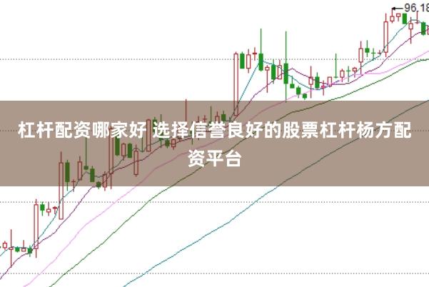 杠杆配资哪家好 选择信誉良好的股票杠杆杨方配资平台